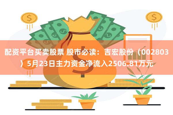 配资平台买卖股票 股市必读：吉宏股份（002803）5月23日主力资金净流入2506.81万元