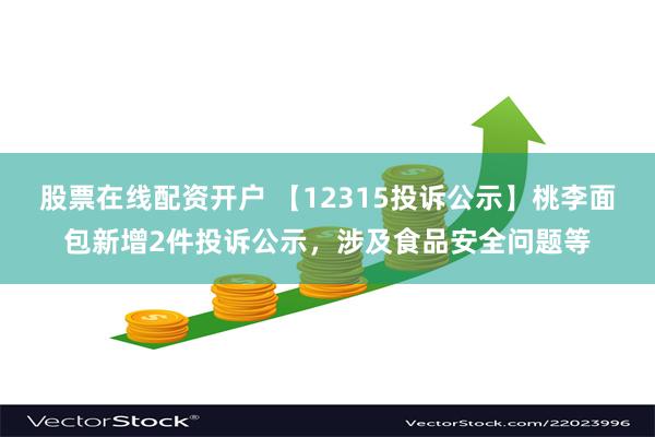 股票在线配资开户 【12315投诉公示】桃李面包新增2件投诉公示，涉及食品安全问题等