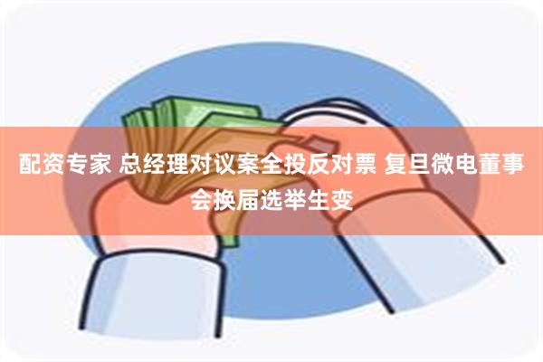 配资专家 总经理对议案全投反对票 复旦微电董事会换届选举生变
