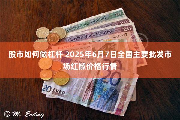 股市如何做杠杆 2025年6月7日全国主要批发市场红椒价格行情
