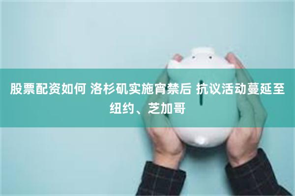 股票配资如何 洛杉矶实施宵禁后 抗议活动蔓延至纽约、芝加哥