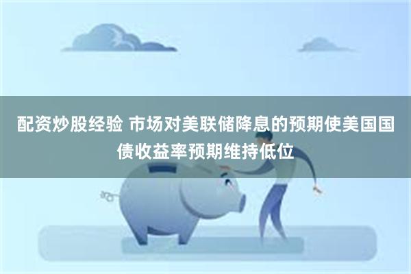 配资炒股经验 市场对美联储降息的预期使美国国债收益率预期维持低位