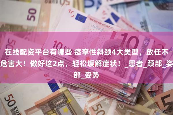 在线配资平台有哪些 痉挛性斜颈4大类型，放任不管危害大！做好这2点，轻松缓解症状！_患者_颈部_姿势