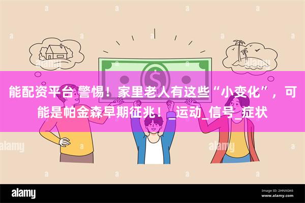能配资平台 警惕！家里老人有这些“小变化”，可能是帕金森早期征兆！_运动_信号_症状