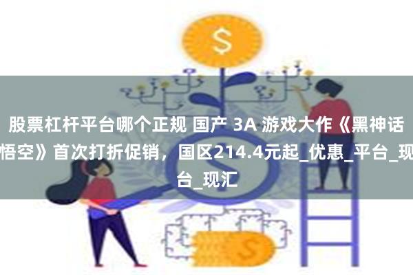 股票杠杆平台哪个正规 国产 3A 游戏大作《黑神话：悟空》首次打折促销，国区214.4元起_优惠_平台_现汇