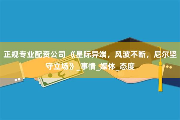 正规专业配资公司 《星际异端，风波不断，尼尔坚守立场》_事情_媒体_态度