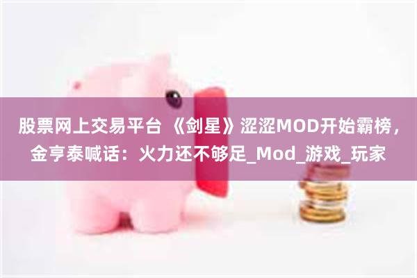 股票网上交易平台 《剑星》涩涩MOD开始霸榜，金亨泰喊话：火力还不够足_Mod_游戏_玩家