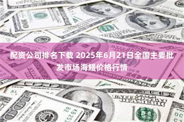 配资公司排名下载 2025年6月21日全国主要批发市场海鳗价格行情