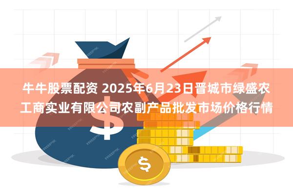 牛牛股票配资 2025年6月23日晋城市绿盛农工商实业有限公司农副产品批发市场价格行情