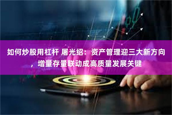 如何炒股用杠杆 屠光绍：资产管理迎三大新方向，增量存量联动成高质量发展关键
