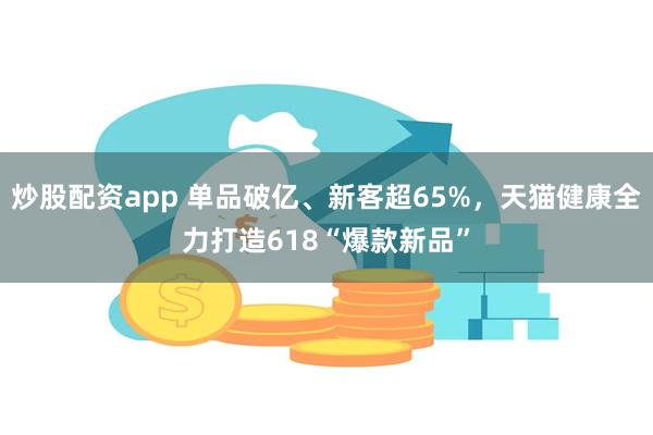 炒股配资app 单品破亿、新客超65%，天猫健康全力打造618“爆款新品”