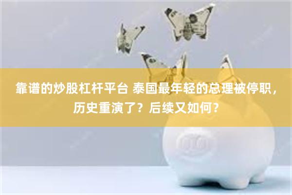 靠谱的炒股杠杆平台 泰国最年轻的总理被停职，历史重演了？后续又如何？