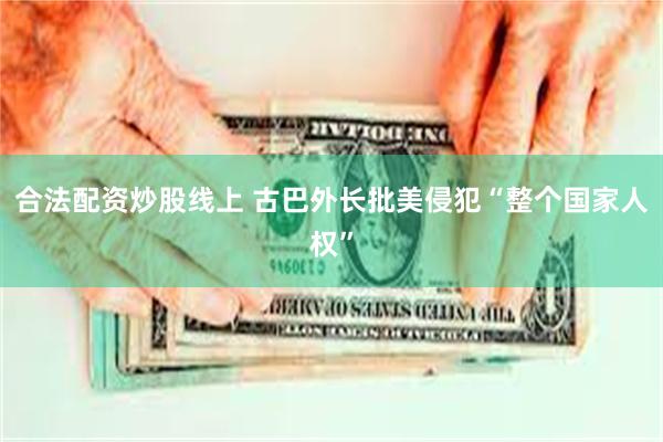 合法配资炒股线上 古巴外长批美侵犯“整个国家人权”