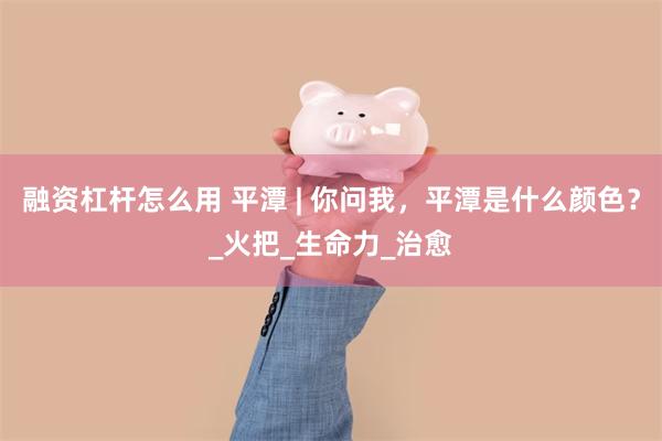 融资杠杆怎么用 平潭 | 你问我，平潭是什么颜色？_火把_生命力_治愈