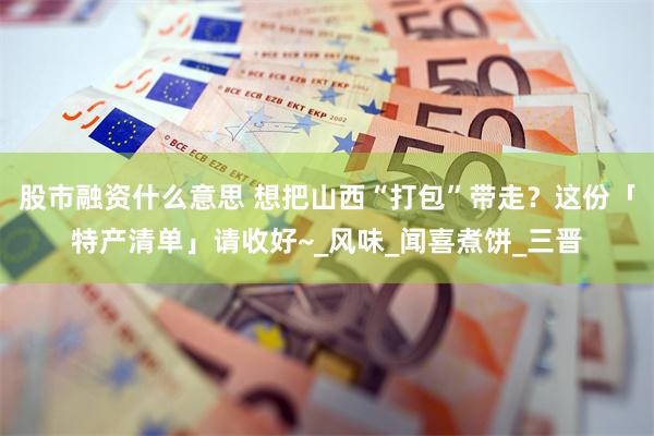 股市融资什么意思 想把山西“打包”带走？这份「特产清单」请收好~_风味_闻喜煮饼_三晋