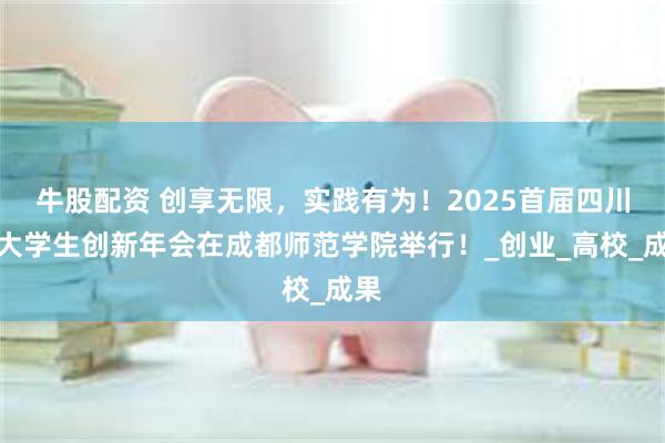 牛股配资 创享无限，实践有为！2025首届四川省大学生创新年会在成都师范学院举行！_创业_高校_成果