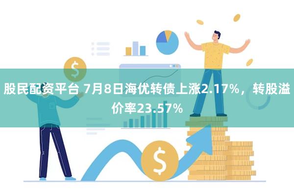 股民配资平台 7月8日海优转债上涨2.17%，转股溢价率23.57%