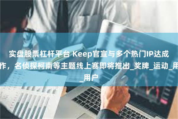实盘股票杠杆平台 Keep官宣与多个热门IP达成合作，名侦探柯南等主题线上赛即将推出_奖牌_运动_用户