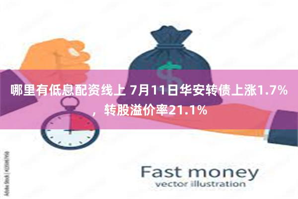 哪里有低息配资线上 7月11日华安转债上涨1.7%，转股溢价率21.1%