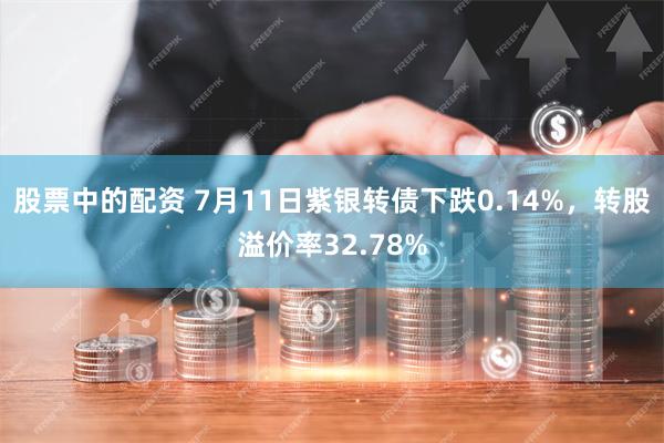 股票中的配资 7月11日紫银转债下跌0.14%，转股溢价率32.78%