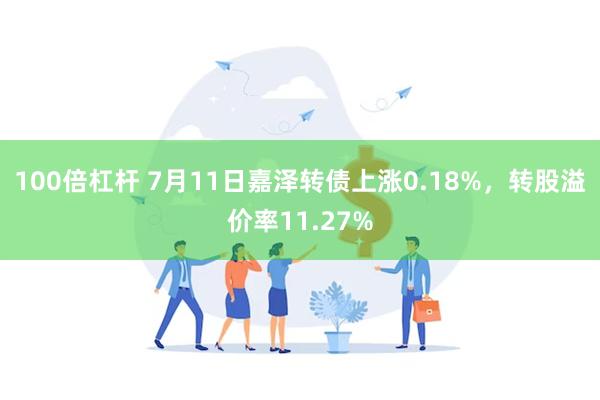 100倍杠杆 7月11日嘉泽转债上涨0.18%，转股溢价率11.27%