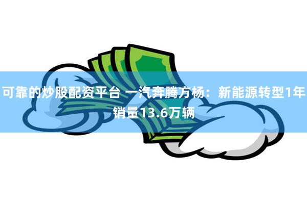 可靠的炒股配资平台 一汽奔腾方杨：新能源转型1年销量13.6万辆