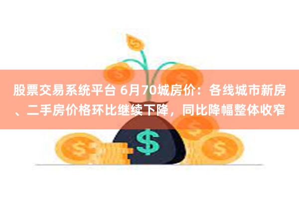 股票交易系统平台 6月70城房价：各线城市新房、二手房价格环比继续下降，同比降幅整体收窄