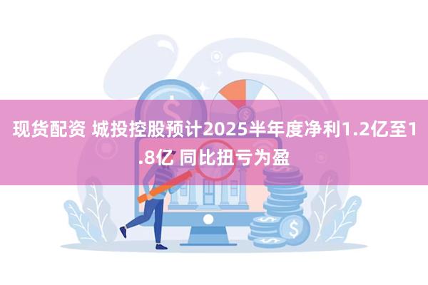 现货配资 城投控股预计2025半年度净利1.2亿至1.8亿 同比扭亏为盈
