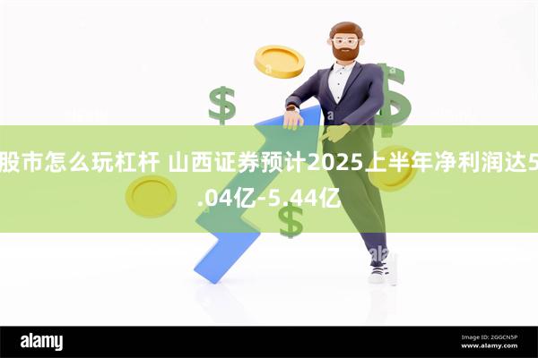 股市怎么玩杠杆 山西证券预计2025上半年净利润达5.04亿-5.44亿