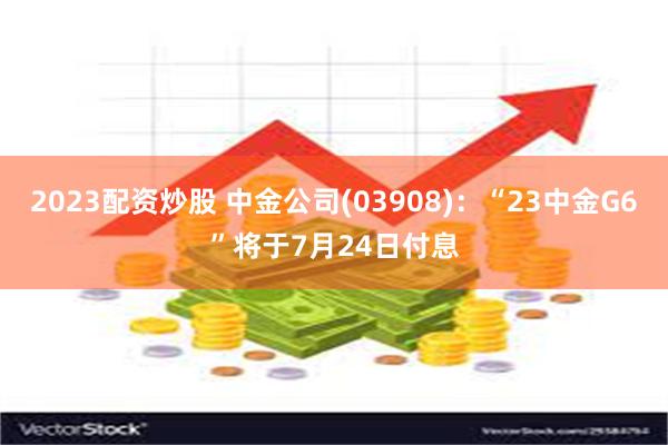 2023配资炒股 中金公司(03908)：“23中金G6”将于7月24日付息