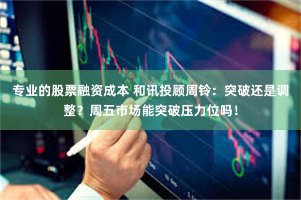 专业的股票融资成本 和讯投顾周铃：突破还是调整？周五市场能突破压力位吗！