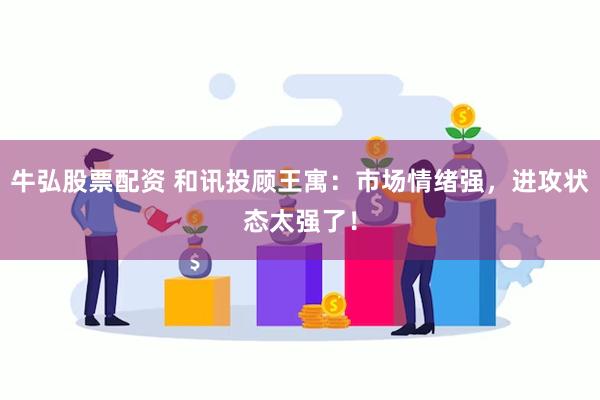 牛弘股票配资 和讯投顾王寓：市场情绪强，进攻状态太强了！
