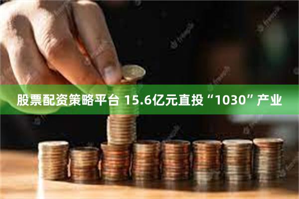 股票配资策略平台 15.6亿元直投“1030”产业