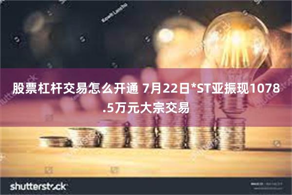 股票杠杆交易怎么开通 7月22日*ST亚振现1078.5万元大宗交易