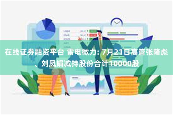 在线证劵融资平台 雷电微力: 7月21日高管张隆彪、刘凤娟减持股份合计10000股