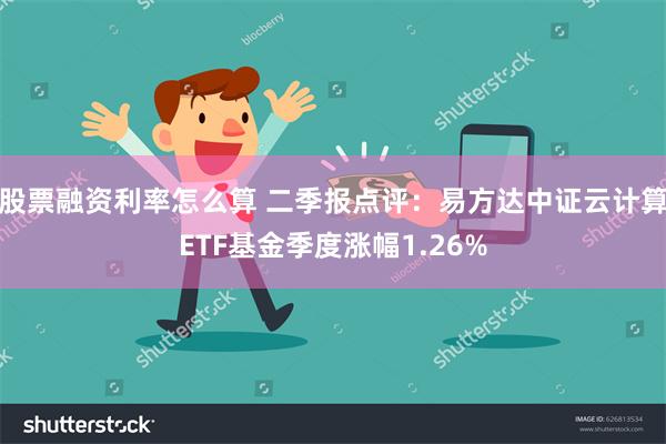 股票融资利率怎么算 二季报点评：易方达中证云计算ETF基金季度涨幅1.26%