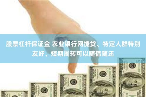 股票杠杆保证金 农业银行网捷贷、特定人群特别友好、短期周转可以随借随还