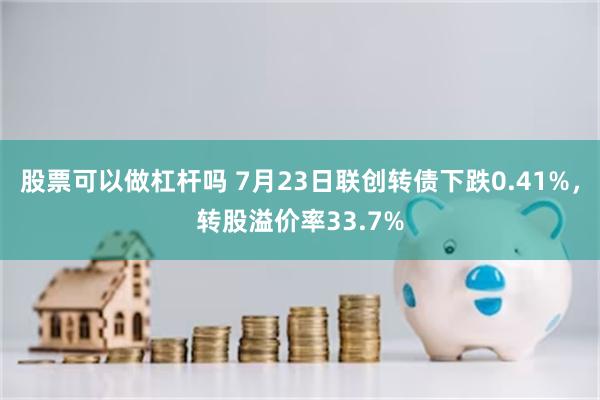 股票可以做杠杆吗 7月23日联创转债下跌0.41%，转股溢价率33.7%