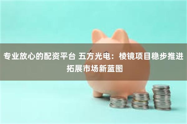 专业放心的配资平台 五方光电：棱镜项目稳步推进 拓展市场新蓝图