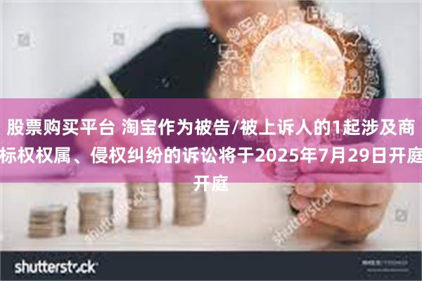 股票购买平台 淘宝作为被告/被上诉人的1起涉及商标权权属、侵权纠纷的诉讼将于2025年7月29日开庭