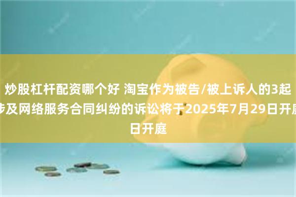 炒股杠杆配资哪个好 淘宝作为被告/被上诉人的3起涉及网络服务合同纠纷的诉讼将于2025年7月29日开庭