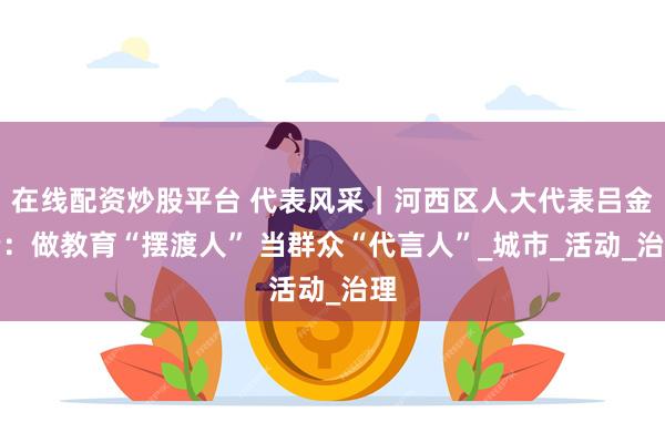 在线配资炒股平台 代表风采｜河西区人大代表吕金云：做教育“摆渡人” 当群众“代言人”_城市_活动_治理