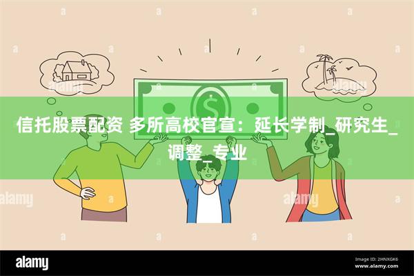 信托股票配资 多所高校官宣：延长学制_研究生_调整_专业