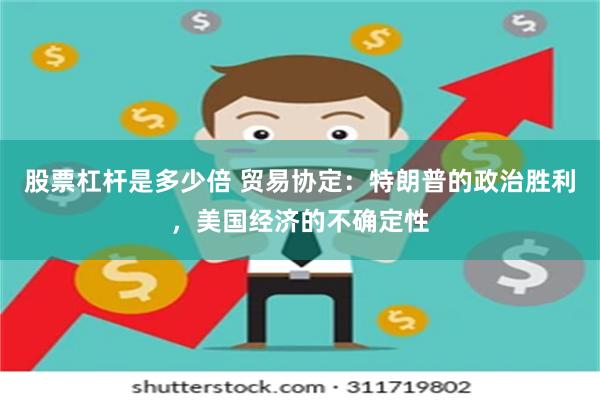 股票杠杆是多少倍 贸易协定：特朗普的政治胜利，美国经济的不确定性