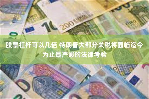 股票杠杆可以几倍 特朗普大部分关税将面临迄今为止最严峻的法律考验