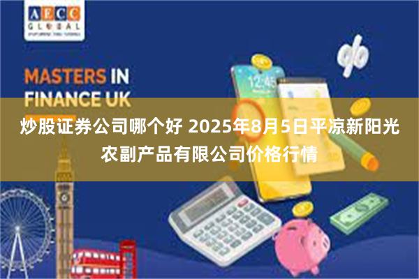 炒股证券公司哪个好 2025年8月5日平凉新阳光农副产品有限公司价格行情