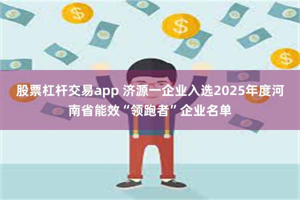股票杠杆交易app 济源一企业入选2025年度河南省能效“领跑者”企业名单