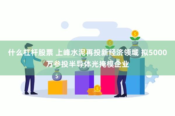 什么杠杆股票 上峰水泥再投新经济领域 拟5000万参投半导体光掩模企业