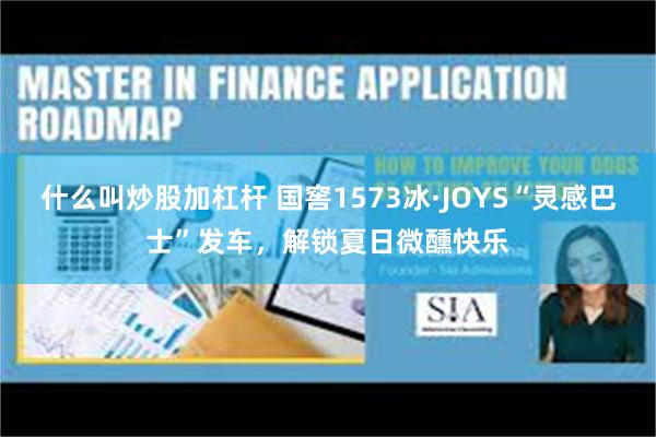 什么叫炒股加杠杆 国窖1573冰·JOYS“灵感巴士”发车，解锁夏日微醺快乐