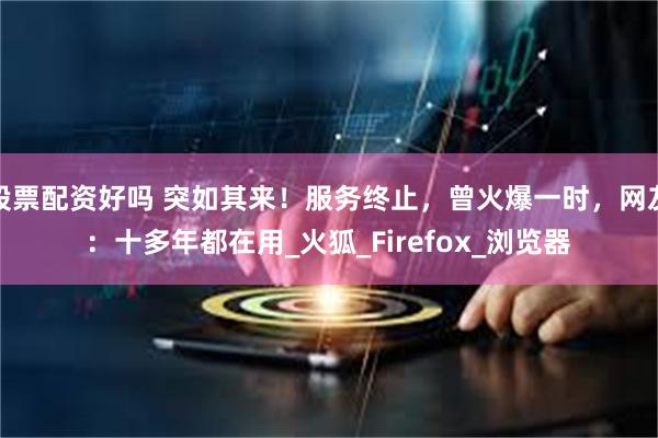 股票配资好吗 突如其来！服务终止，曾火爆一时，网友：十多年都在用_火狐_Firefox_浏览器